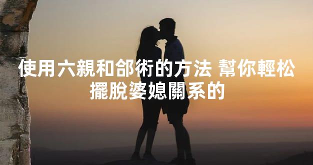 使用六親和郃術的方法 幫你輕松擺脫婆媳關系的